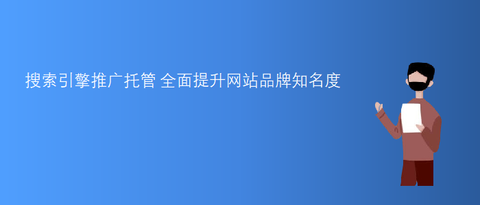 搜索引擎推廣托管-全面提升網站品牌知名度